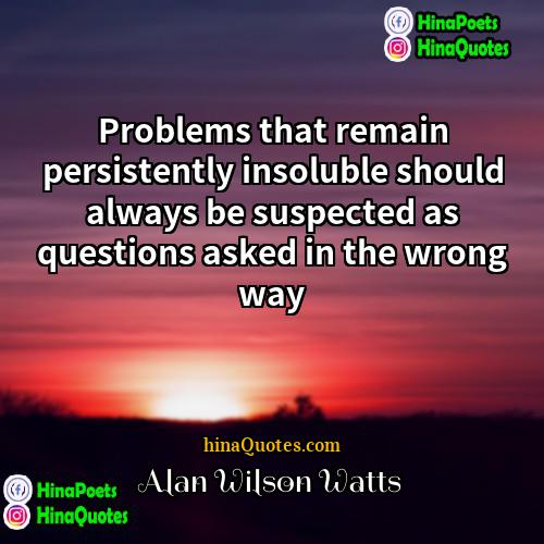 Alan Wilson Watts Quotes | Problems that remain persistently insoluble should always
